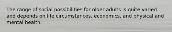 The range of social possibilities for older adults is quite varied and depends on life circumstances, economics, and physical and mental health.