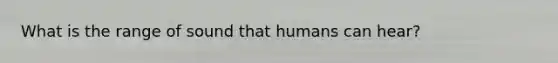 What is the range of sound that humans can hear?