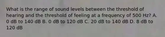 What is the range of sound levels between the threshold of hearing and the threshold of feeling at a frequency of 500 Hz? A. 0 dB to 140 dB B. 0 dB to 120 dB C. 20 dB to 140 dB D. 8 dB to 120 dB