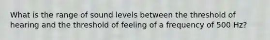 What is the range of sound levels between the threshold of hearing and the threshold of feeling of a frequency of 500 Hz?