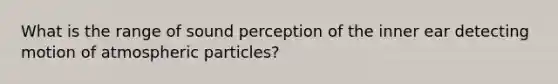 What is the range of sound perception of the inner ear detecting motion of atmospheric particles?