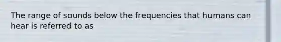 The range of sounds below the frequencies that humans can hear is referred to as