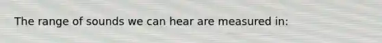 The range of sounds we can hear are measured in: