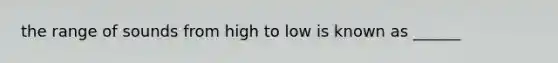 the range of sounds from high to low is known as ______