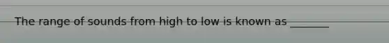 The range of sounds from high to low is known as _______