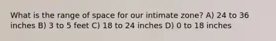 What is the range of space for our intimate zone? A) 24 to 36 inches B) 3 to 5 feet C) 18 to 24 inches D) 0 to 18 inches