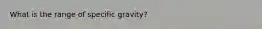 What is the range of specific gravity?