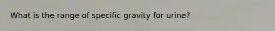 What is the range of specific gravity for urine?