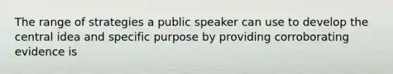 The range of strategies a public speaker can use to develop the central idea and specific purpose by providing corroborating evidence is