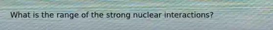 What is the range of the strong nuclear interactions?