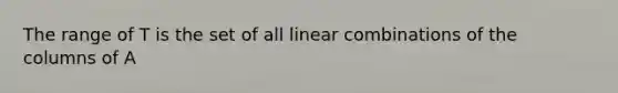 The range of T is the set of all linear combinations of the columns of A