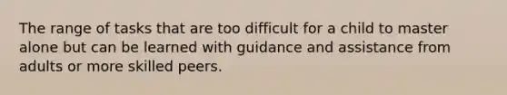 The range of tasks that are too difficult for a child to master alone but can be learned with guidance and assistance from adults or more skilled peers.