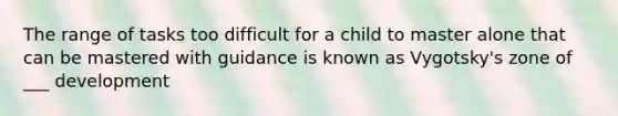 The range of tasks too difficult for a child to master alone that can be mastered with guidance is known as Vygotsky's zone of ___ development