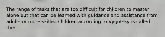 The range of tasks that are too difficult for children to master alone but that can be learned with guidance and assistance from adults or more-skilled children according to Vygotsky is called the: