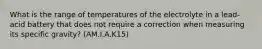 What is the range of temperatures of the electrolyte in a lead-acid battery that does not require a correction when measuring its specific gravity? (AM.I.A.K15)