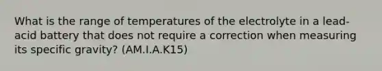 What is the range of temperatures of the electrolyte in a lead-acid battery that does not require a correction when measuring its specific gravity? (AM.I.A.K15)