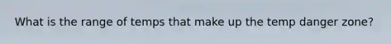 What is the range of temps that make up the temp danger zone?