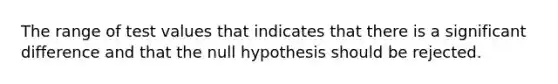 The range of test values that indicates that there is a significant difference and that the null hypothesis should be rejected.