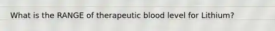 What is the RANGE of therapeutic blood level for Lithium?