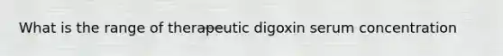 What is the range of therapeutic digoxin serum concentration