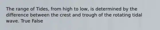 The range of Tides, from high to low, is determined by the difference between the crest and trough of the rotating tidal wave. True False