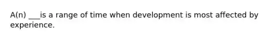 A(n) ___is a range of time when development is most affected by experience.