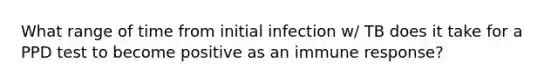 What range of time from initial infection w/ TB does it take for a PPD test to become positive as an immune response?