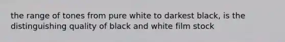 the range of tones from pure white to darkest black, is the distinguishing quality of black and white film stock