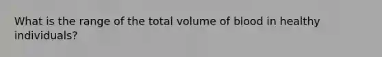 What is the range of the total volume of blood in healthy individuals?