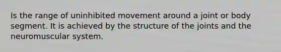 Is the range of uninhibited movement around a joint or body segment. It is achieved by the structure of the joints and the neuromuscular system.