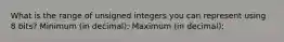 What is the range of unsigned integers you can represent using 8 bits? Minimum (in decimal): Maximum (in decimal):