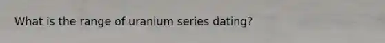 What is the range of uranium series dating?