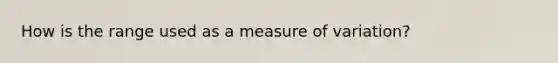 How is the range used as a measure of variation?