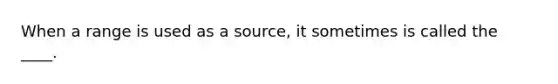 When a range is used as a source, it sometimes is called the ____.