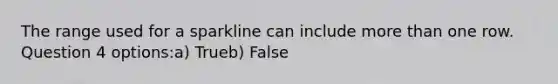 The range used for a sparkline can include <a href='https://www.questionai.com/knowledge/keWHlEPx42-more-than' class='anchor-knowledge'>more than</a> one row. Question 4 options:a) Trueb) False