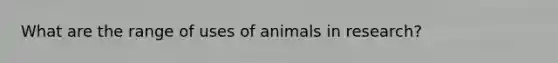 What are the range of uses of animals in research?