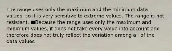 The range uses only the maximum and the minimum data values, so it is very sensitive to extreme values. The range is not resistant. ■Because the range uses only the maximum and minimum values, it does not take every value into account and therefore does not truly reflect the variation among all of the data values