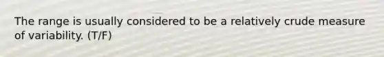 The range is usually considered to be a relatively crude measure of variability.​ (T/F)