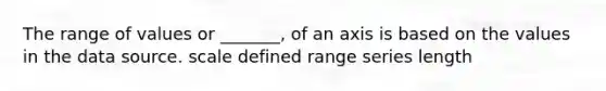 The range of values or _______, of an axis is based on the values in the data source. scale defined range series length