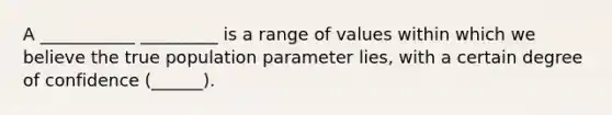 A ___________ _________ is a range of values within which we believe the true population parameter lies, with a certain degree of confidence (______).