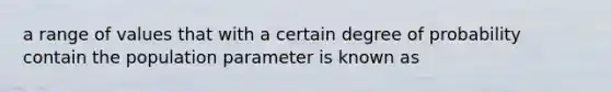 a range of values that with a certain degree of probability contain the population parameter is known as