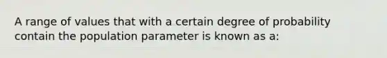 A range of values that with a certain degree of probability contain the population parameter is known as a: