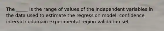 The _____ is the range of values of the independent variables in the data used to estimate the regression model. confidence interval codomain experimental region validation set