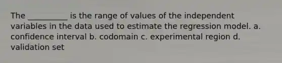 The __________ is the range of values of the independent variables in the data used to estimate the regression model. a. confidence interval b. codomain c. experimental region d. validation set