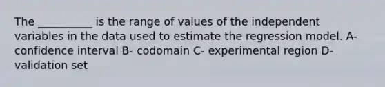 The __________ is the range of values of the independent variables in the data used to estimate the regression model. A- confidence interval B- codomain C- experimental region D- validation set