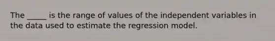 The _____ is the range of values of the independent variables in the data used to estimate the regression model.