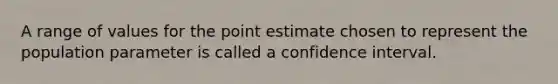 A range of values for the point estimate chosen to represent the population parameter is called a confidence interval.