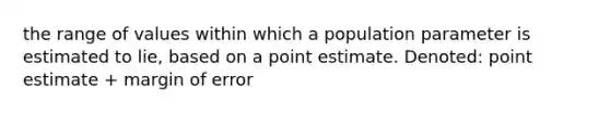 the range of values within which a population parameter is estimated to lie, based on a point estimate. Denoted: point estimate + margin of error