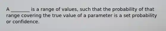 A ________ is a range of values, such that the probability of that range covering the true value of a parameter is a set probability or confidence.