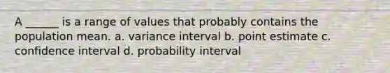 A ______ is a range of values that probably contains the population mean. a. variance interval b. point estimate c. confidence interval d. probability interval